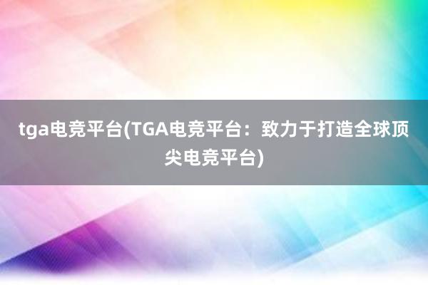 tga电竞平台(TGA电竞平台：致力于打造全球顶尖电竞平台)