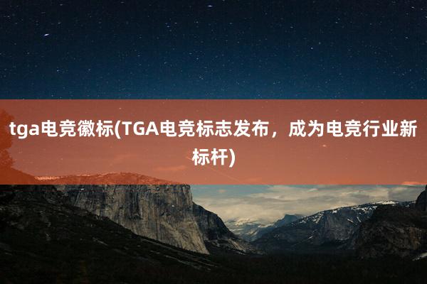 tga电竞徽标(TGA电竞标志发布，成为电竞行业新标杆)