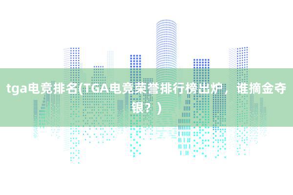 tga电竞排名(TGA电竞荣誉排行榜出炉，谁摘金夺银？)