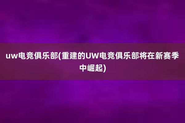 uw电竞俱乐部(重建的UW电竞俱乐部将在新赛季中崛起)