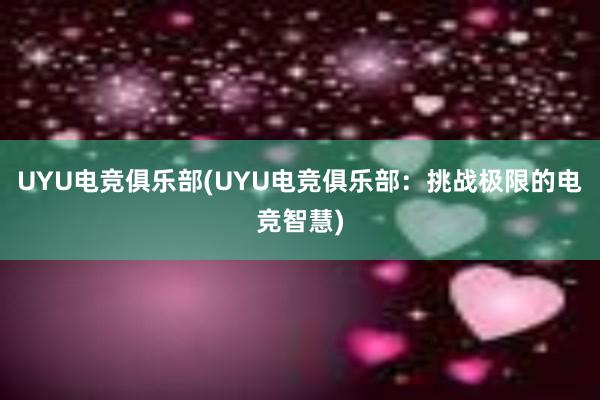 UYU电竞俱乐部(UYU电竞俱乐部：挑战极限的电竞智慧)