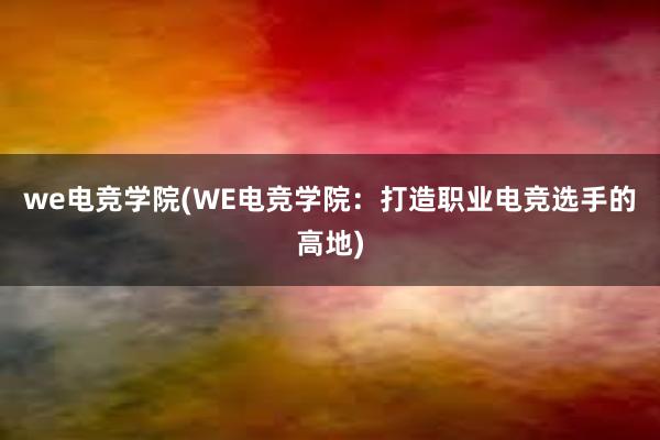 we电竞学院(WE电竞学院：打造职业电竞选手的高地)