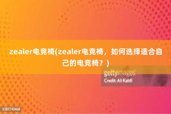 zealer电竞椅(zealer电竞椅，如何选择适合自己的电竞椅？)