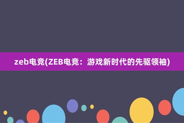 zeb电竞(ZEB电竞：游戏新时代的先驱领袖)