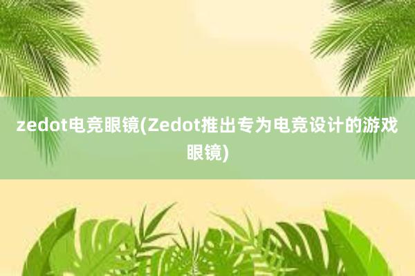 zedot电竞眼镜(Zedot推出专为电竞设计的游戏眼镜)