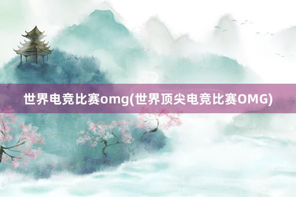 世界电竞比赛omg(世界顶尖电竞比赛OMG)