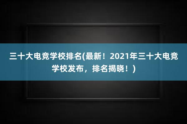 三十大电竞学校排名(最新！2021年三十大电竞学校发布，排名揭晓！)