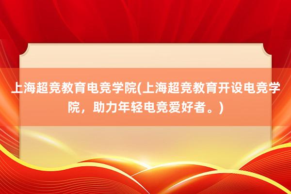 上海超竞教育电竞学院(上海超竞教育开设电竞学院，助力年轻电竞爱好者。)