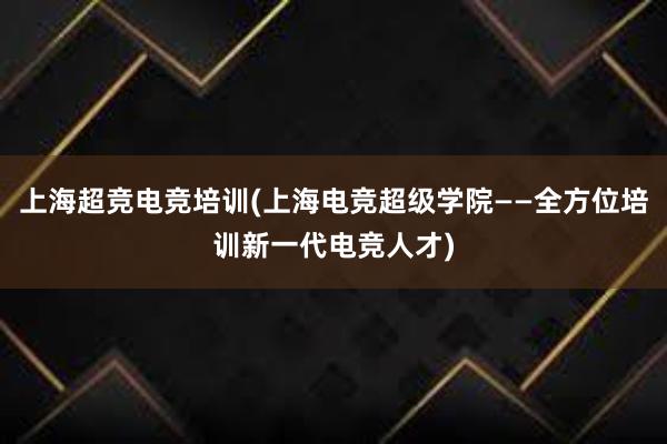 上海超竞电竞培训(上海电竞超级学院——全方位培训新一代电竞人才)