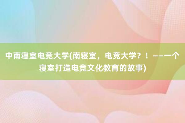 中南寝室电竞大学(南寝室，电竞大学？！——一个寝室打造电竞文化教育的故事)