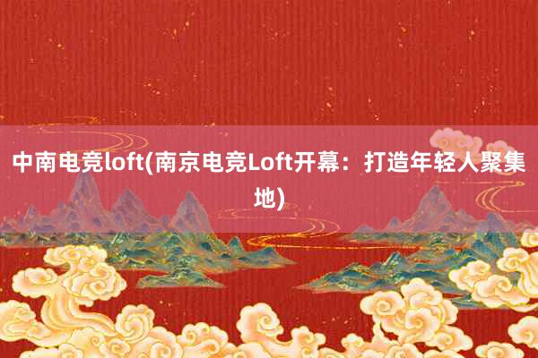 中南电竞loft(南京电竞Loft开幕：打造年轻人聚集地)