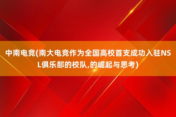 中南电竞(南大电竞作为全国高校首支成功入驻NSL俱乐部的校队，的崛起与思考)