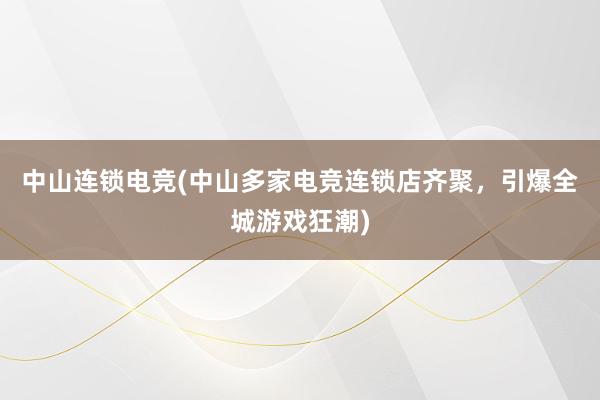 中山连锁电竞(中山多家电竞连锁店齐聚，引爆全城游戏狂潮)