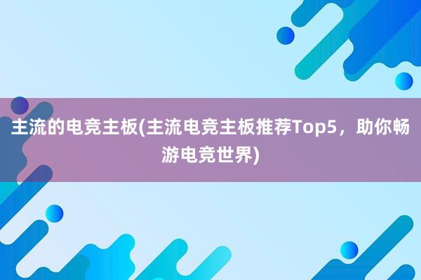 主流的电竞主板(主流电竞主板推荐Top5，助你畅游电竞世界)