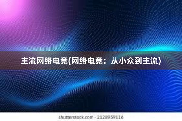 主流网络电竞(网络电竞：从小众到主流)