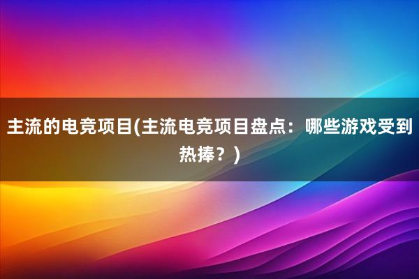 主流的电竞项目(主流电竞项目盘点：哪些游戏受到热捧？)