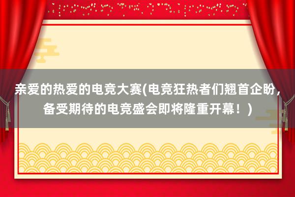 亲爱的热爱的电竞大赛(电竞狂热者们翘首企盼，备受期待的电竞盛会即将隆重开幕！)