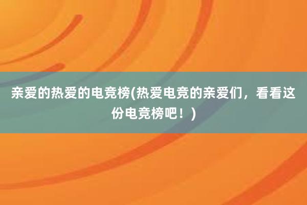 亲爱的热爱的电竞榜(热爱电竞的亲爱们，看看这份电竞榜吧！)