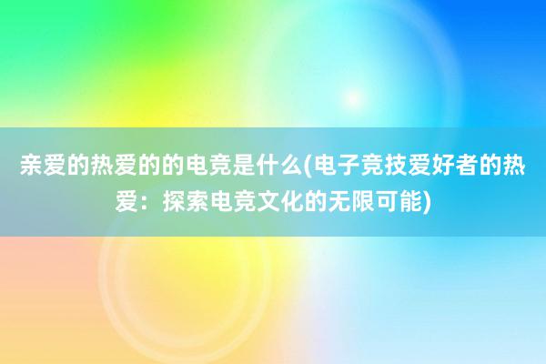 亲爱的热爱的的电竞是什么(电子竞技爱好者的热爱：探索电竞文化的无限可能)