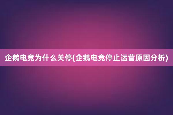 企鹅电竞为什么关停(企鹅电竞停止运营原因分析)