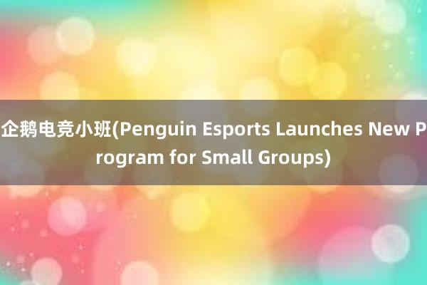 企鹅电竞小班(Penguin Esports Launches New Program for Small Groups)