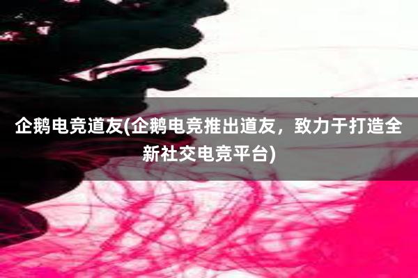 企鹅电竞道友(企鹅电竞推出道友，致力于打造全新社交电竞平台)