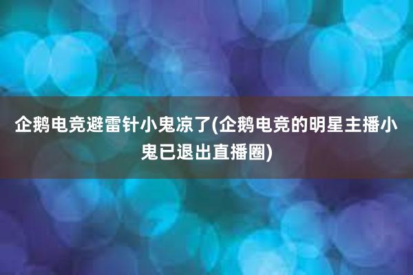 企鹅电竞避雷针小鬼凉了(企鹅电竞的明星主播小鬼已退出直播圈)