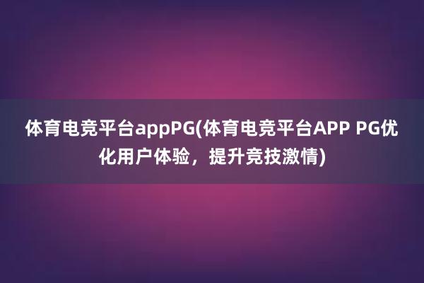 体育电竞平台appPG(体育电竞平台APP PG优化用户体验，提升竞技激情)