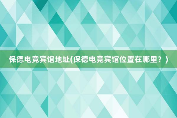 保德电竞宾馆地址(保德电竞宾馆位置在哪里？)