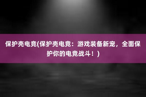 保护壳电竞(保护壳电竞：游戏装备新宠，全面保护你的电竞战斗！)