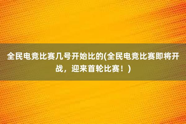 全民电竞比赛几号开始比的(全民电竞比赛即将开战，迎来首轮比赛！)