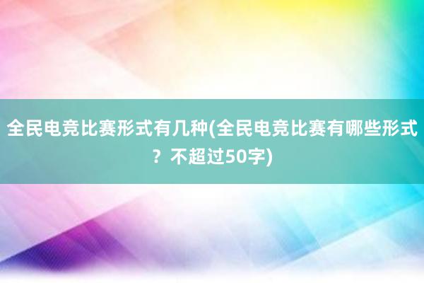 全民电竞比赛形式有几种(全民电竞比赛有哪些形式？不超过50字)