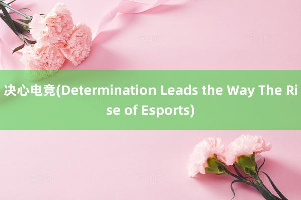 决心电竞(Determination Leads the Way The Rise of Esports)