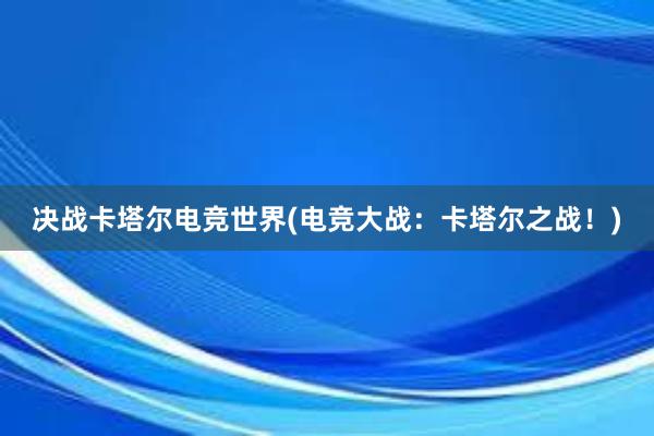 决战卡塔尔电竞世界(电竞大战：卡塔尔之战！)