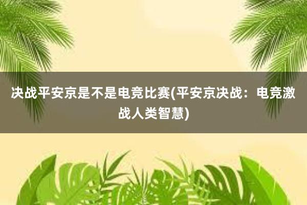 决战平安京是不是电竞比赛(平安京决战：电竞激战人类智慧)