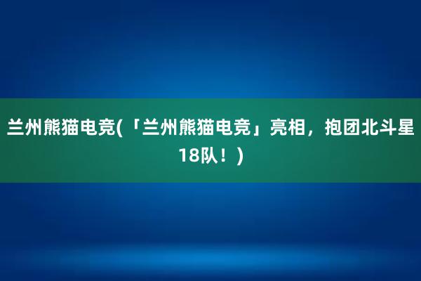 兰州熊猫电竞(「兰州熊猫电竞」亮相，抱团北斗星18队！)