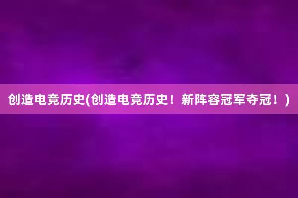 创造电竞历史(创造电竞历史！新阵容冠军夺冠！)