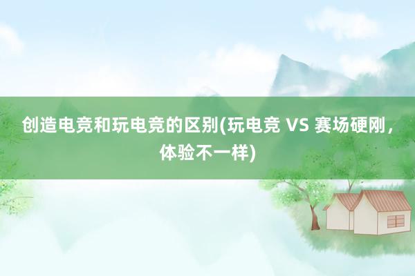 创造电竞和玩电竞的区别(玩电竞 VS 赛场硬刚，体验不一样)