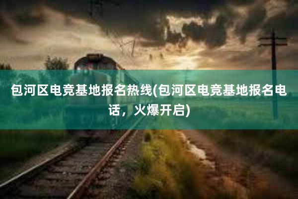 包河区电竞基地报名热线(包河区电竞基地报名电话，火爆开启)