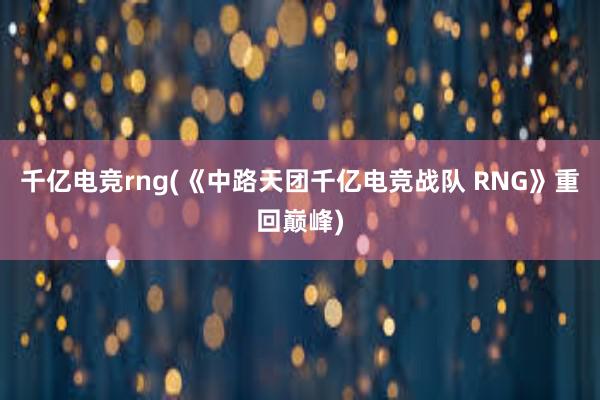 千亿电竞rng(《中路天团千亿电竞战队 RNG》重回巅峰)