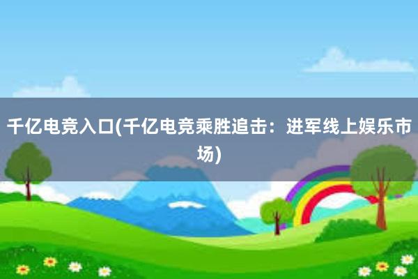 千亿电竞入口(千亿电竞乘胜追击：进军线上娱乐市场)