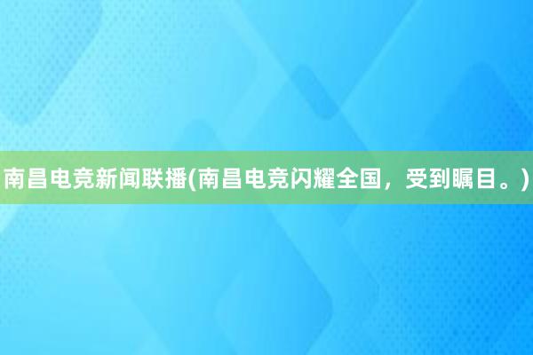 南昌电竞新闻联播(南昌电竞闪耀全国，受到瞩目。)