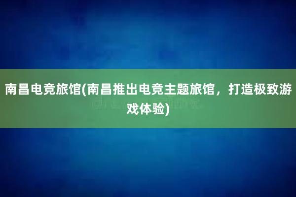 南昌电竞旅馆(南昌推出电竞主题旅馆，打造极致游戏体验)