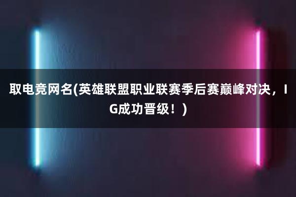 取电竞网名(英雄联盟职业联赛季后赛巅峰对决，IG成功晋级！)