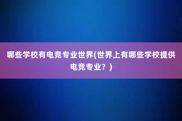 哪些学校有电竞专业世界(世界上有哪些学校提供电竞专业？)