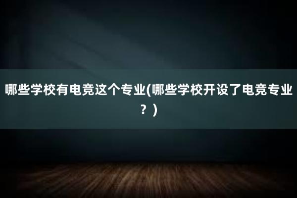 哪些学校有电竞这个专业(哪些学校开设了电竞专业？)