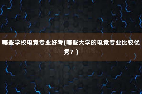 哪些学校电竞专业好考(哪些大学的电竞专业比较优秀？)