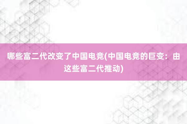 哪些富二代改变了中国电竞(中国电竞的巨变：由这些富二代推动)