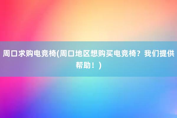 周口求购电竞椅(周口地区想购买电竞椅？我们提供帮助！)