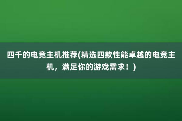 四千的电竞主机推荐(精选四款性能卓越的电竞主机，满足你的游戏需求！)